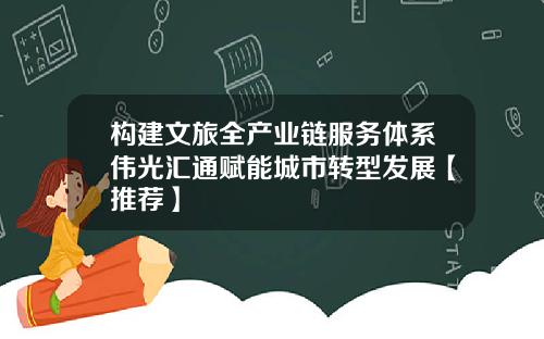 构建文旅全产业链服务体系伟光汇通赋能城市转型发展【推荐】