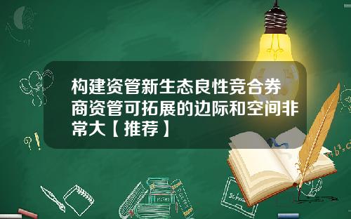 构建资管新生态良性竞合券商资管可拓展的边际和空间非常大【推荐】