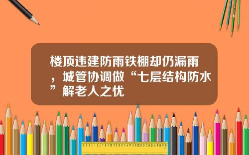楼顶违建防雨铁棚却仍漏雨，城管协调做“七层结构防水”解老人之忧
