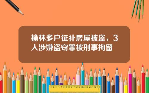 榆林多户征补房屋被盗，3人涉嫌盗窃罪被刑事拘留