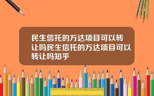 民生信托的万达项目可以转让吗民生信托的万达项目可以转让吗知乎