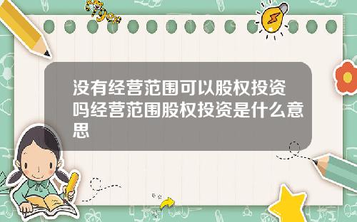 没有经营范围可以股权投资吗经营范围股权投资是什么意思