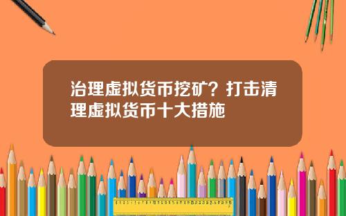 治理虚拟货币挖矿？打击清理虚拟货币十大措施
