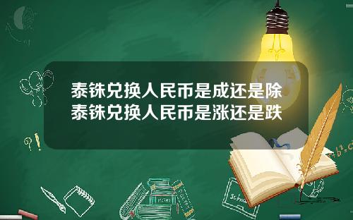 泰铢兑换人民币是成还是除泰铢兑换人民币是涨还是跌