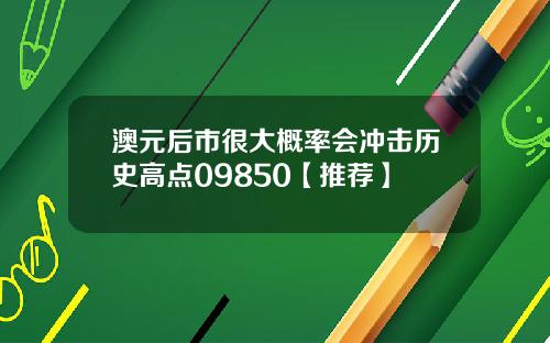 澳元后市很大概率会冲击历史高点09850【推荐】