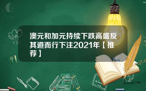 澳元和加元持续下跌高盛反其道而行下注2021年【推荐】