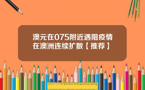 澳元在075附近遇阻疫情在澳洲连续扩散【推荐】
