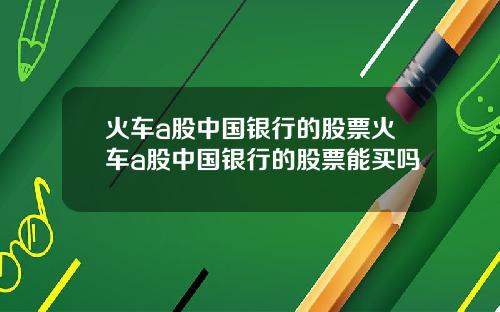 火车a股中国银行的股票火车a股中国银行的股票能买吗