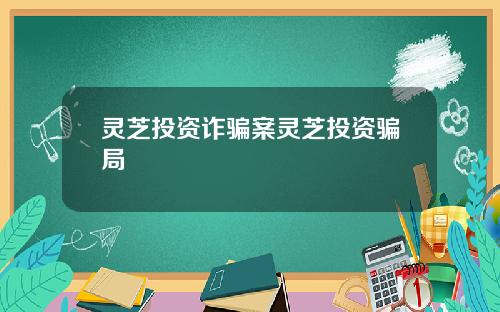 灵芝投资诈骗案灵芝投资骗局