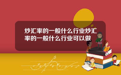 炒汇率的一般什么行业炒汇率的一般什么行业可以做