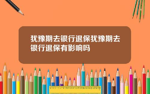 犹豫期去银行退保犹豫期去银行退保有影响吗