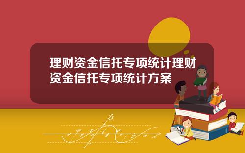 理财资金信托专项统计理财资金信托专项统计方案