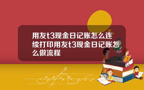 用友t3现金日记账怎么连续打印用友t3现金日记账怎么做流程