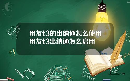用友t3的出纳通怎么使用用友t3出纳通怎么启用