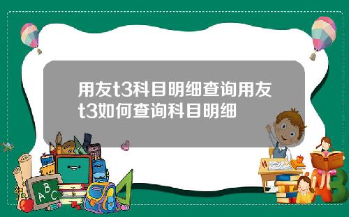 用友t3科目明细查询用友t3如何查询科目明细