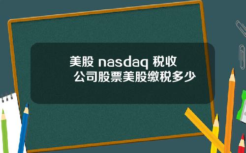 美股 nasdaq 税收 公司股票美股缴税多少