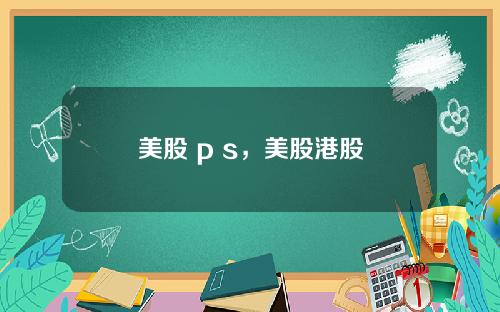 美股 p s，美股港股