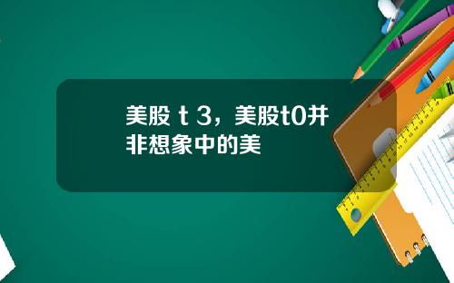美股 t 3，美股t0并非想象中的美