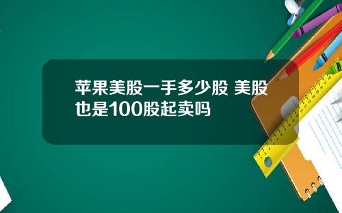 苹果美股一手多少股 美股也是100股起卖吗