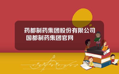 药都制药集团股份有限公司 国都制药集团官网