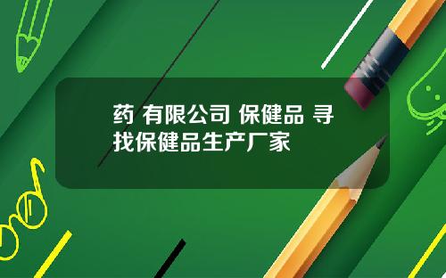 药 有限公司 保健品 寻找保健品生产厂家