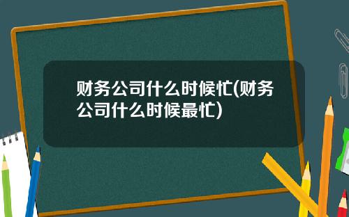财务公司什么时候忙(财务公司什么时候最忙)