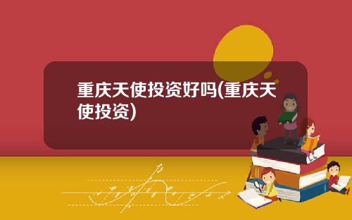 重庆天使投资好吗(重庆天使投资)