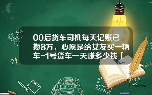 00后货车司机每天记账已攒8万，心愿是给女友买一辆车-1号货车一天赚多少钱【新闻】.