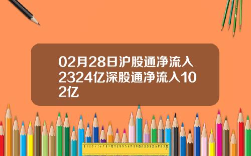 02月28日沪股通净流入2324亿深股通净流入102亿