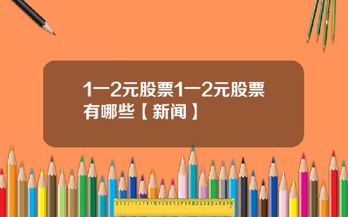 1一2元股票1一2元股票有哪些【新闻】