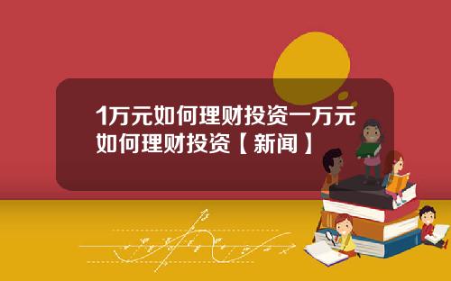 1万元如何理财投资一万元如何理财投资【新闻】