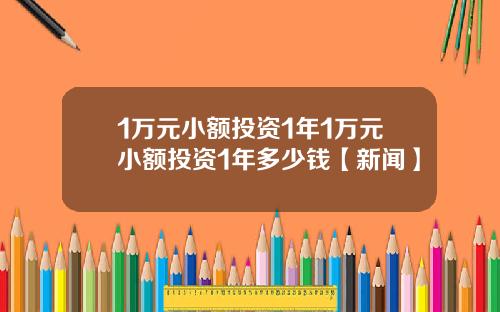 1万元小额投资1年1万元小额投资1年多少钱【新闻】