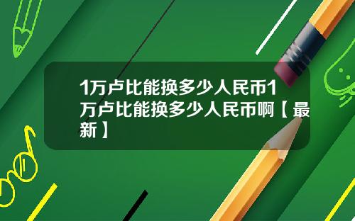 1万卢比能换多少人民币1万卢比能换多少人民币啊【最新】