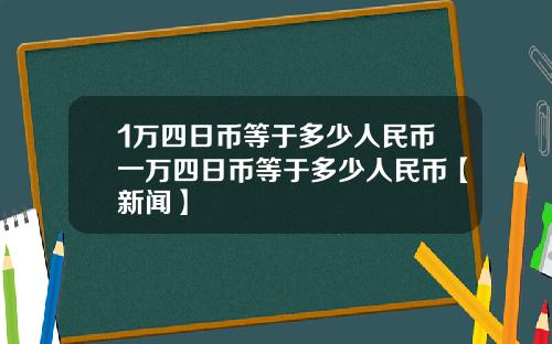 1万四日币等于多少人民币一万四日币等于多少人民币【新闻】