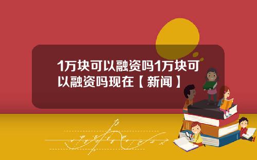 1万块可以融资吗1万块可以融资吗现在【新闻】