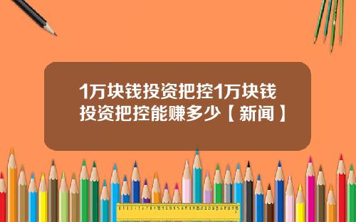 1万块钱投资把控1万块钱投资把控能赚多少【新闻】