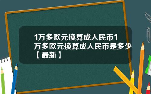 1万多欧元换算成人民币1万多欧元换算成人民币是多少【最新】