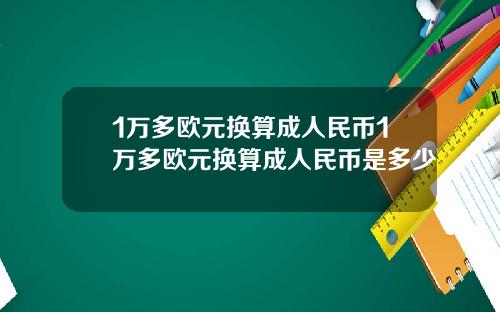 1万多欧元换算成人民币1万多欧元换算成人民币是多少