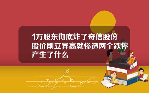 1万股东彻底炸了奇信股份股价刚立异高就惨遭两个跌停产生了什么