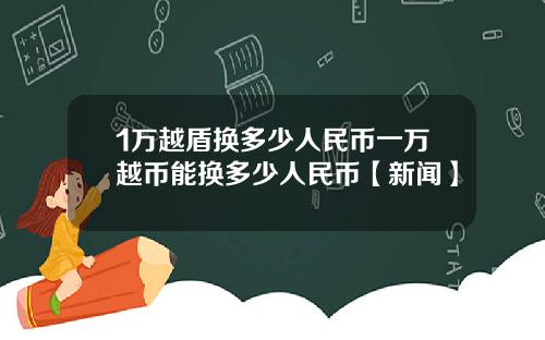 1万越盾换多少人民币一万越币能换多少人民币【新闻】