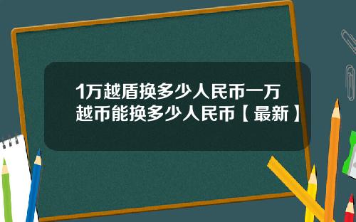 1万越盾换多少人民币一万越币能换多少人民币【最新】