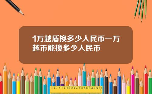1万越盾换多少人民币一万越币能换多少人民币