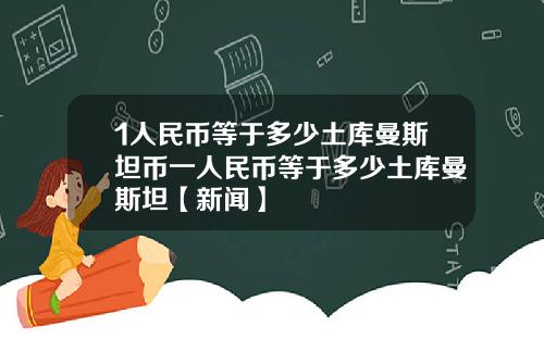1人民币等于多少土库曼斯坦币一人民币等于多少土库曼斯坦【新闻】