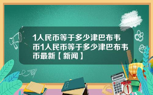 1人民币等于多少津巴布韦币1人民币等于多少津巴布韦币最新【新闻】