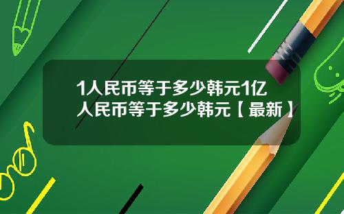 1人民币等于多少韩元1亿人民币等于多少韩元【最新】