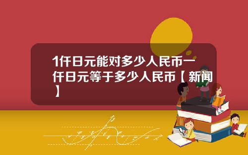 1仟日元能对多少人民币一仟日元等于多少人民币【新闻】