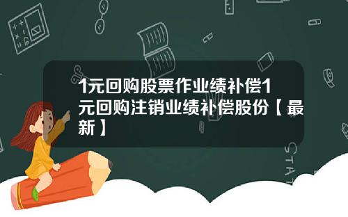 1元回购股票作业绩补偿1元回购注销业绩补偿股份【最新】