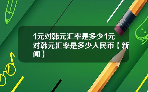 1元对韩元汇率是多少1元对韩元汇率是多少人民币【新闻】