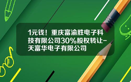 1元钱！重庆富渝胜电子科技有限公司30%股权转让-天富华电子有限公司
