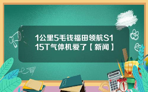 1公里5毛钱福田领航S115T气体机爱了【新闻】